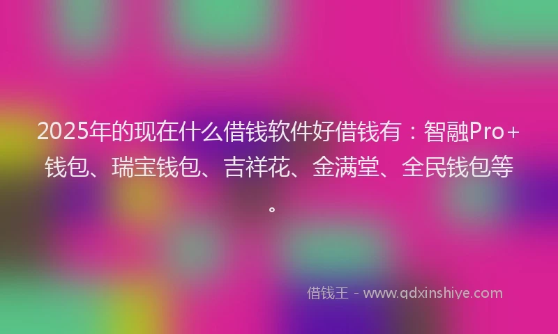 2025年的现在什么借钱软件好借钱有：智融Pro+钱包、瑞宝钱包、吉祥花、金满堂、全民钱包等。
