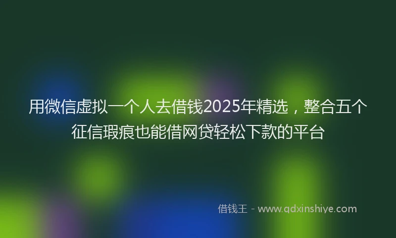 用微信虚拟一个人去借钱2025年精选，整合五个征信瑕疵也能借网贷轻松下款的平台