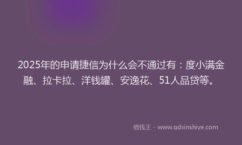 2025年的申请捷信为什么会不通过有：度小满金融、拉卡拉、洋钱罐、安逸花、51人品贷等。