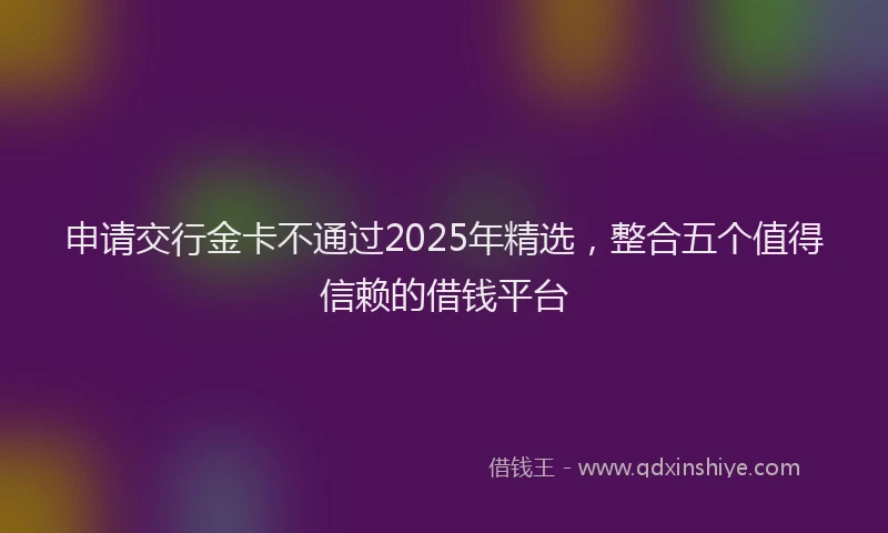 申请交行金卡不通过2025年精选，整合五个值得信赖的借钱平台