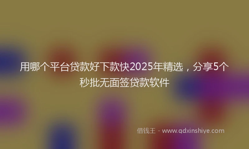 用哪个平台贷款好下款快2025年精选，分享5个秒批无面签贷款软件