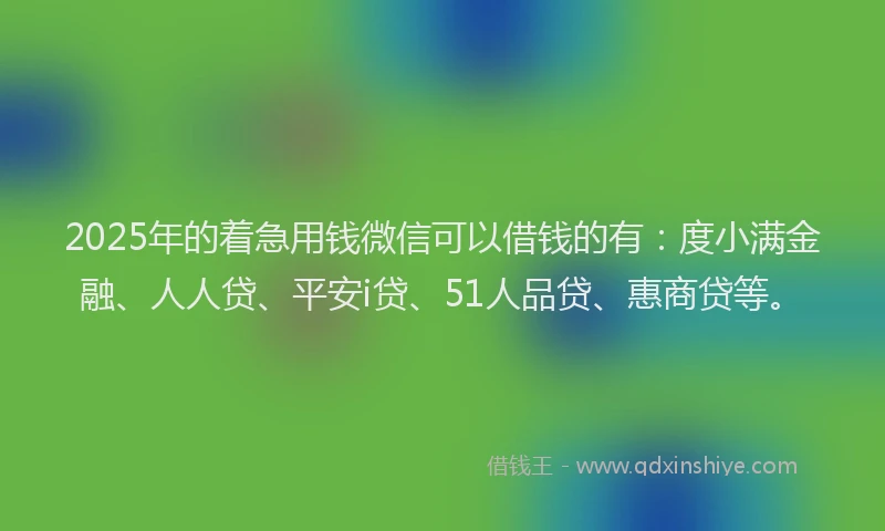 2025年的着急用钱微信可以借钱的有：度小满金融、人人贷、平安i贷、51人品贷、惠商贷等。