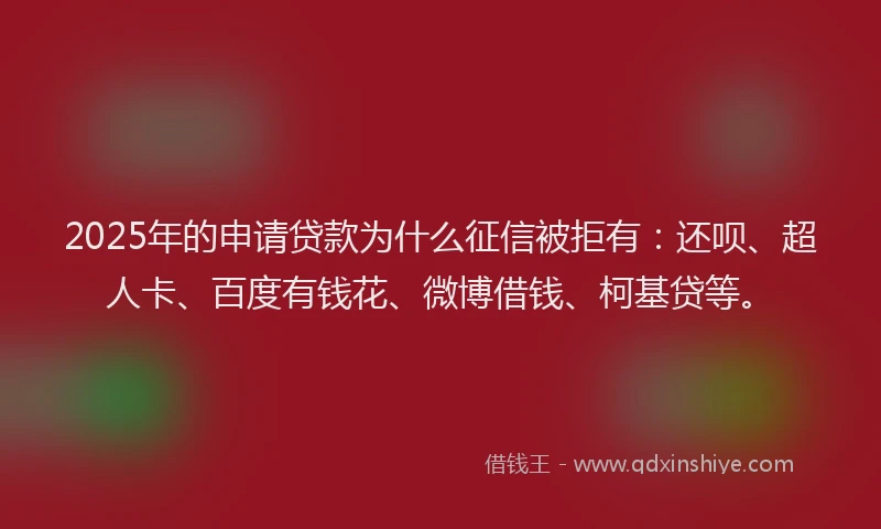 2025年的申请贷款为什么征信被拒有：还呗、超人卡、百度有钱花、微博借钱、柯基贷等。