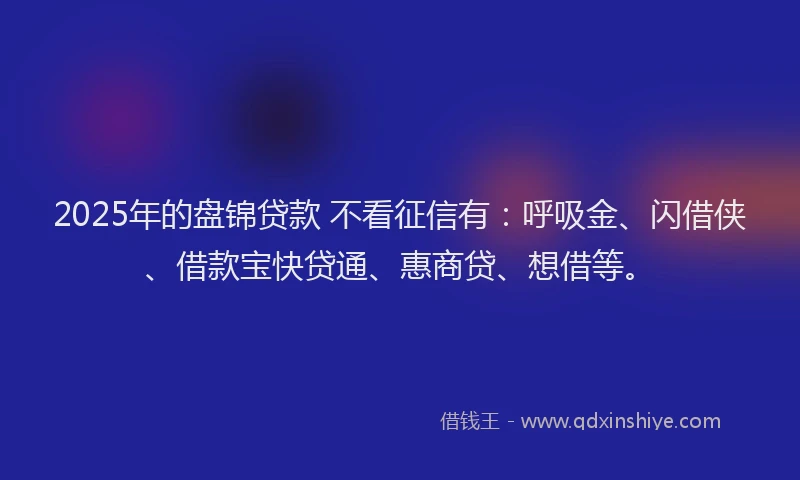 2025年的盘锦贷款 不看征信有：呼吸金、闪借侠、借款宝快贷通、惠商贷、想借等。