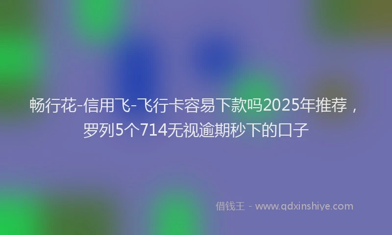 畅行花-信用飞-飞行卡容易下款吗2025年推荐，罗列5个714无视逾期秒下的口子