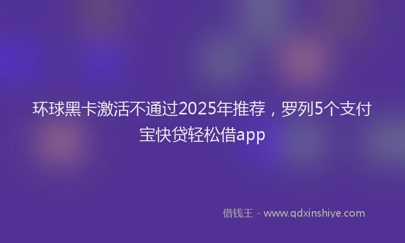 环球黑卡激活不通过2025年推荐，罗列5个支付宝快贷轻松借app