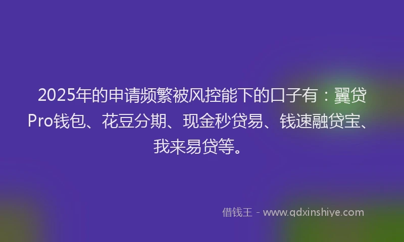 2025年的申请频繁被风控能下的口子有：翼贷Pro钱包、花豆分期、现金秒贷易、钱速融贷宝、我来易贷等。