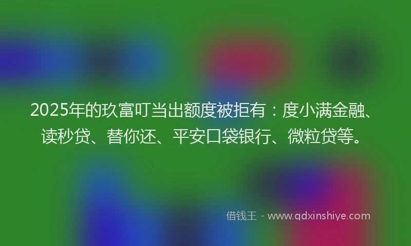 2025年的玖富叮当出额度被拒有：度小满金融、读秒贷、替你还、平安口袋银行、微粒贷等。
