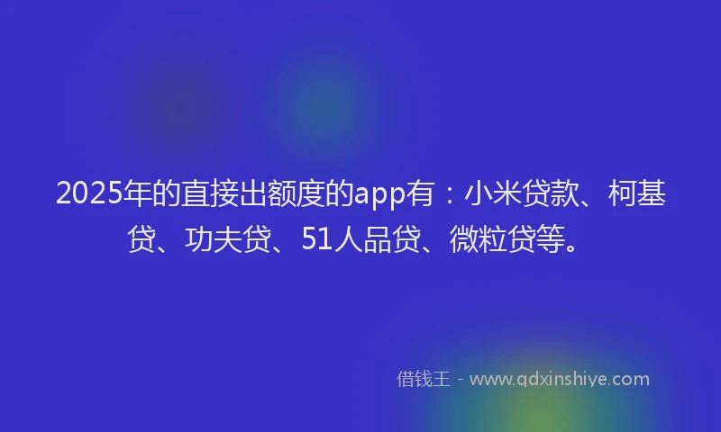 2025年的直接出额度的app有：小米贷款、柯基贷、功夫贷、51人品贷、微粒贷等。