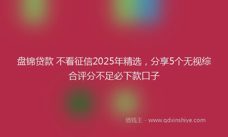 盘锦贷款 不看征信2025年精选，分享5个无视综合评分不足必下款口子