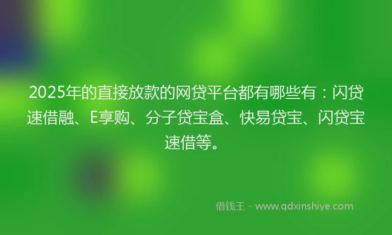 2025年的直接放款的网贷平台都有哪些有：闪贷速借融、E享购、分子贷宝盒、快易贷宝、闪贷宝速借等。