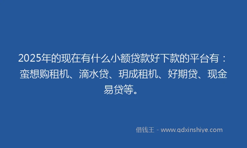 2025年的现在有什么小额贷款好下款的平台有：蛮想购租机、滴水贷、玥成租机、好期贷、现金易贷等。
