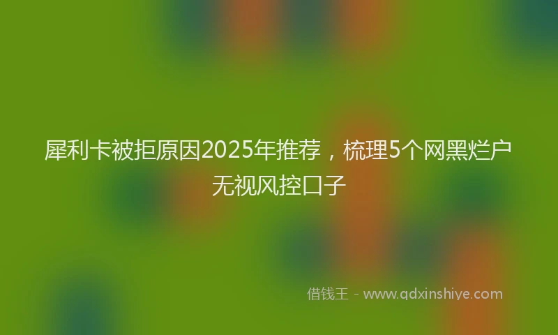 犀利卡被拒原因2025年推荐，梳理5个网黑烂户无视风控口子