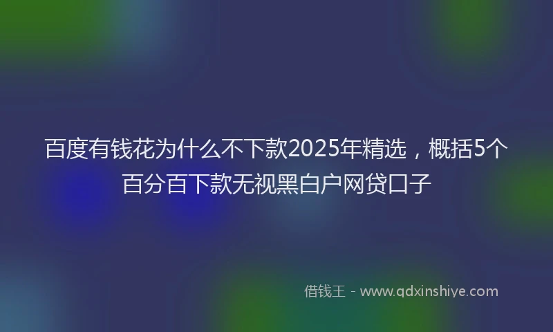 百度有钱花为什么不下款2025年精选，概括5个百分百下款无视黑白户网贷口子