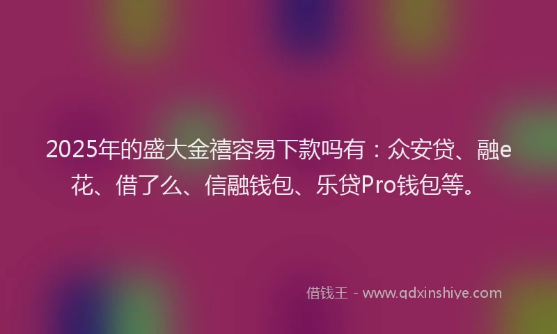 2025年的盛大金禧容易下款吗有：众安贷、融e花、借了么、信融钱包、乐贷Pro钱包等。