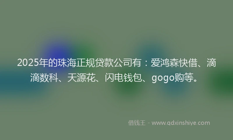2025年的珠海正规贷款公司有：爱鸿森快借、滴滴数科、天源花、闪电钱包、gogo购等。