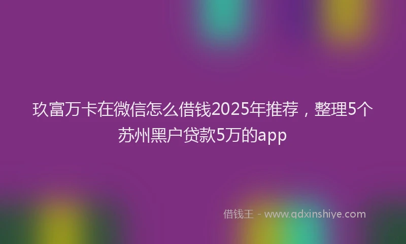 玖富万卡在微信怎么借钱2025年推荐，整理5个苏州黑户贷款5万的app