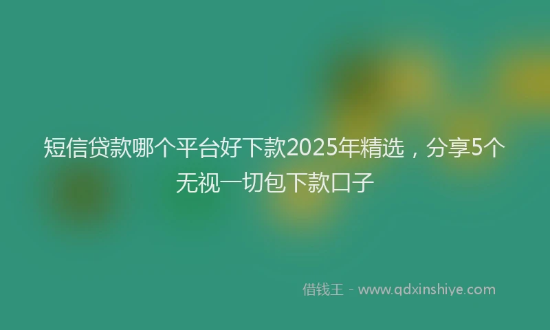 短信贷款哪个平台好下款2025年精选，分享5个无视一切包下款口子