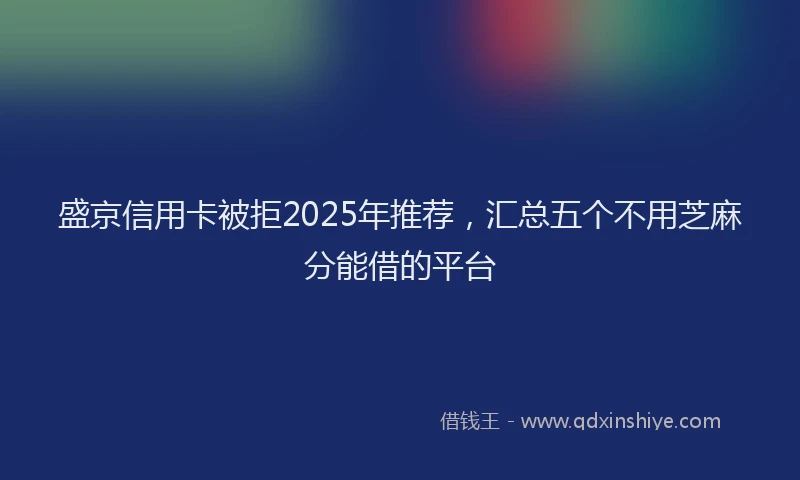 盛京信用卡被拒2025年推荐，汇总五个不用芝麻分能借的平台