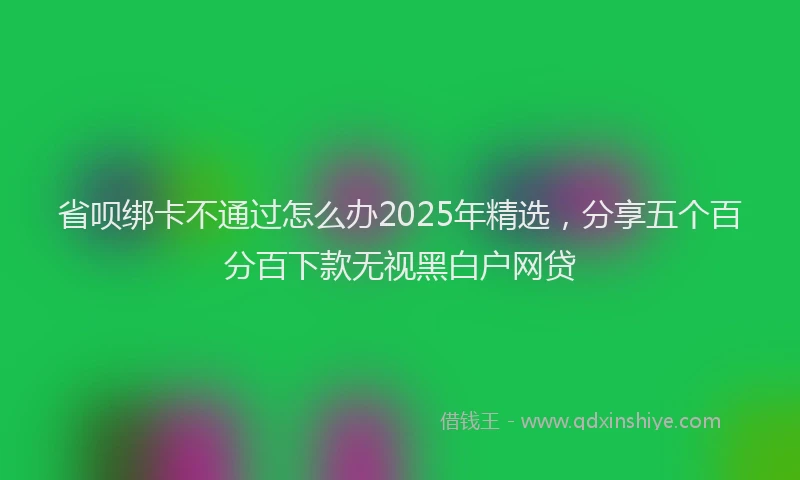 省呗绑卡不通过怎么办2025年精选，分享五个百分百下款无视黑白户网贷