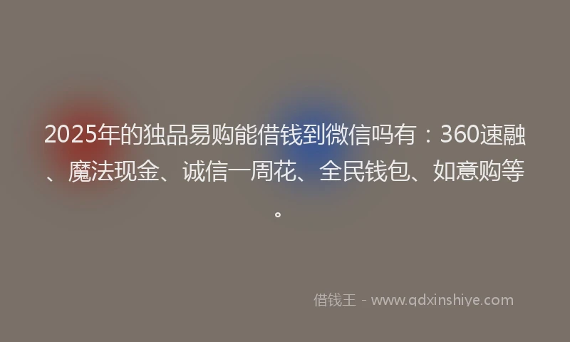 2025年的独品易购能借钱到微信吗有：360速融、魔法现金、诚信一周花、全民钱包、如意购等。