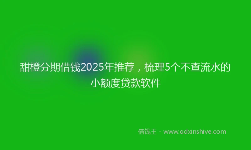 甜橙分期借钱2025年推荐，梳理5个不查流水的小额度贷款软件