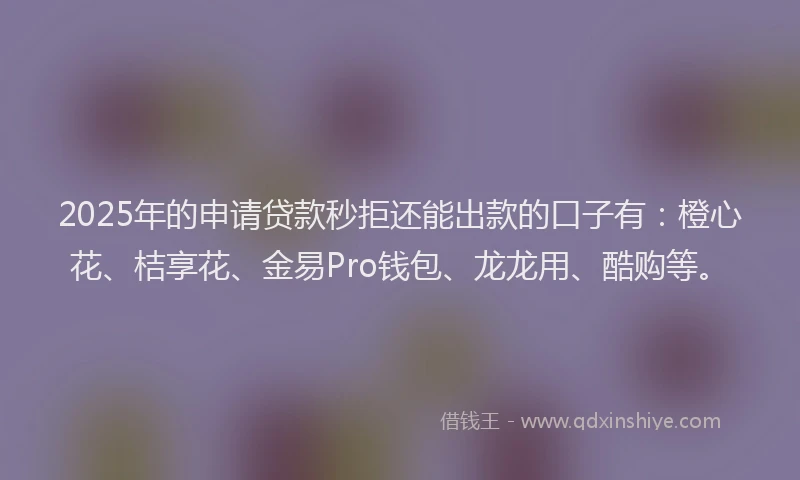 2025年的申请贷款秒拒还能出款的口子有：橙心花、桔享花、金易Pro钱包、龙龙用、酷购等。