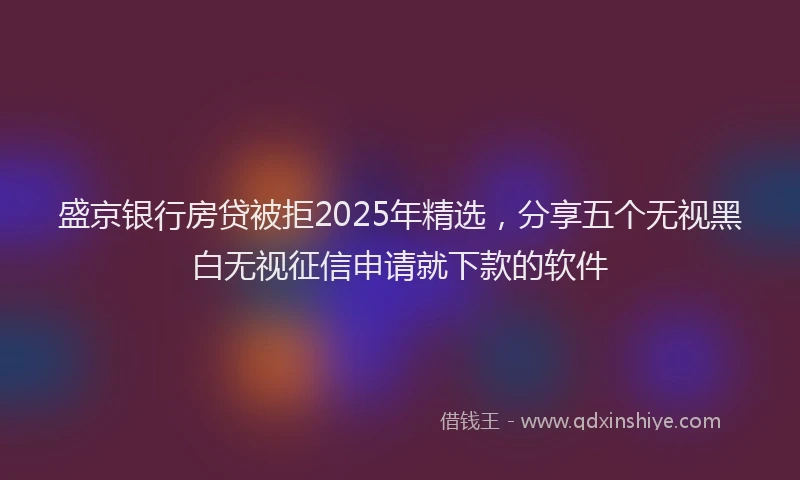 盛京银行房贷被拒2025年精选，分享五个无视黑白无视征信申请就下款的软件