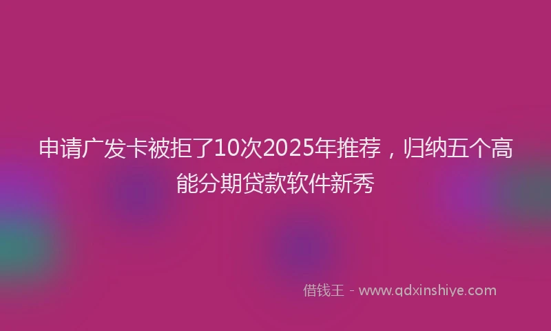 申请广发卡被拒了10次2025年推荐，归纳五个高能分期贷款软件新秀