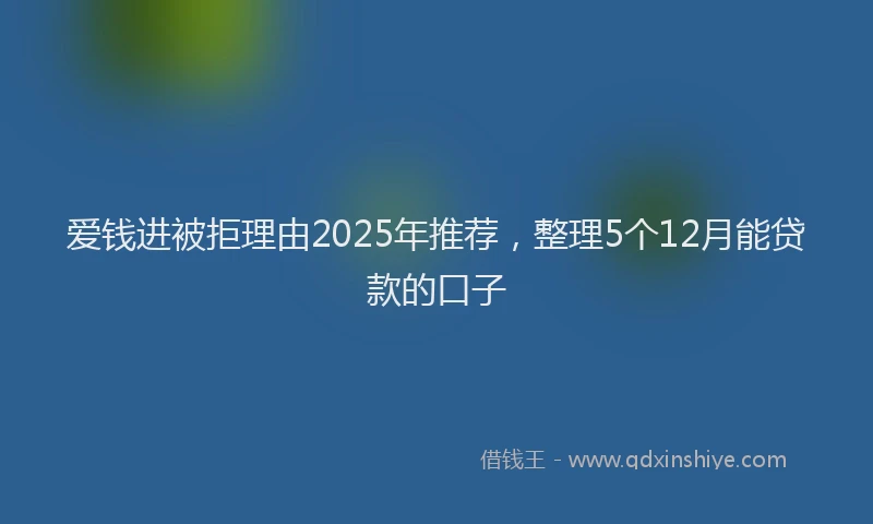 爱钱进被拒理由2025年推荐，整理5个12月能贷款的口子