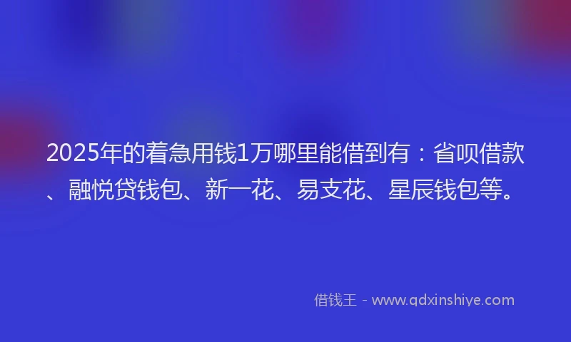 2025年的着急用钱1万哪里能借到有：省呗借款、融悦贷钱包、新一花、易支花、星辰钱包等。