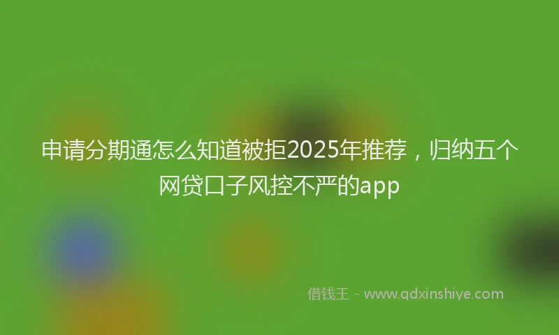 申请分期通怎么知道被拒2025年推荐，归纳五个网贷口子风控不严的app