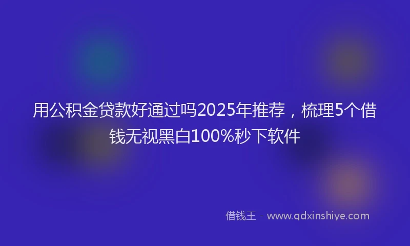 用公积金贷款好通过吗2025年推荐，梳理5个借钱无视黑白100%秒下软件