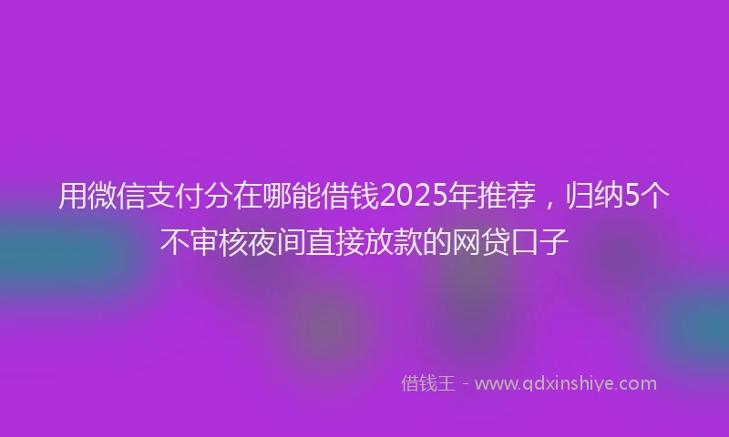 用微信支付分在哪能借钱2025年推荐，归纳5个不审核夜间直接放款的网贷口子