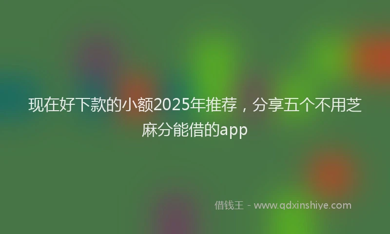 现在好下款的小额2025年推荐，分享五个不用芝麻分能借的app