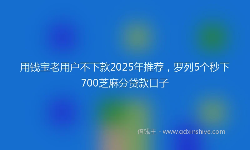 用钱宝老用户不下款2025年推荐，罗列5个秒下700芝麻分贷款口子