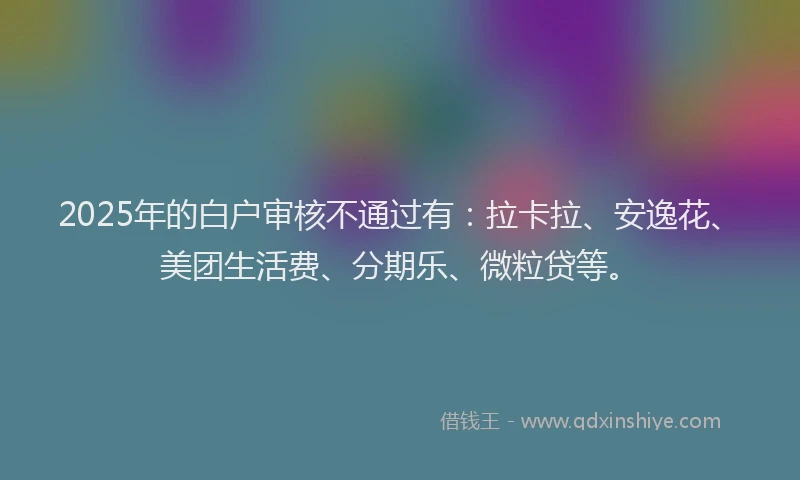 2025年的白户审核不通过有：拉卡拉、安逸花、美团生活费、分期乐、微粒贷等。