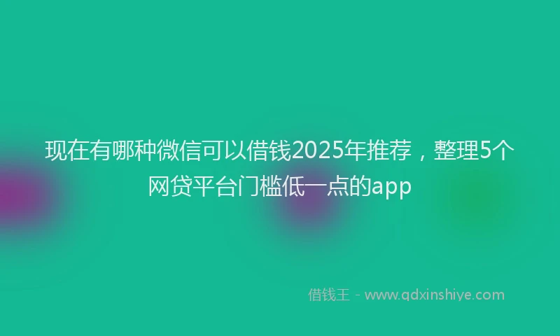 现在有哪种微信可以借钱2025年推荐，整理5个网贷平台门槛低一点的app