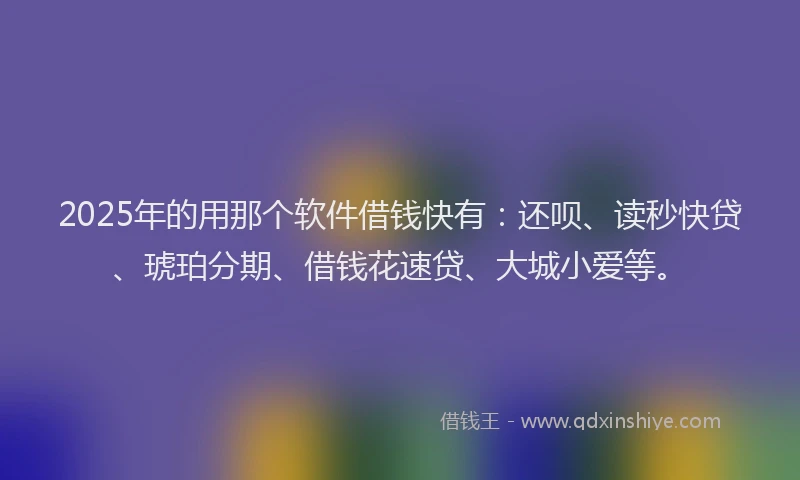 2025年的用那个软件借钱快有：还呗、读秒快贷、琥珀分期、借钱花速贷、大城小爱等。