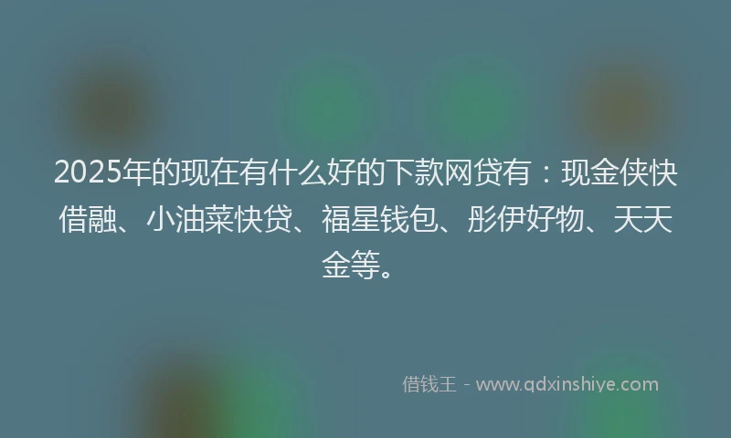 2025年的现在有什么好的下款网贷有：现金侠快借融、小油菜快贷、福星钱包、彤伊好物、天天金等。