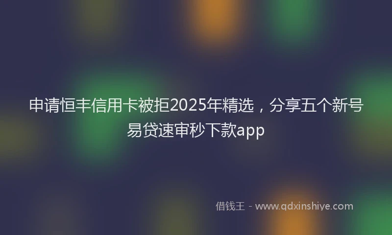 申请恒丰信用卡被拒2025年精选，分享五个新号易贷速审秒下款app