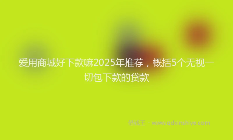 爱用商城好下款嘛2025年推荐，概括5个无视一切包下款的贷款