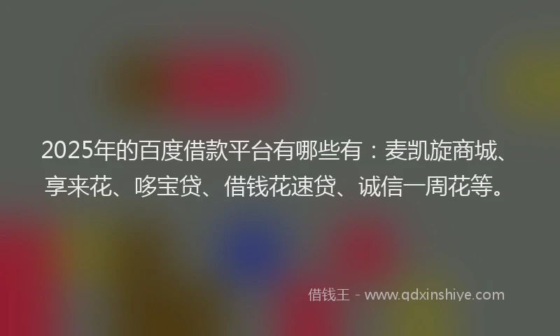 2025年的百度借款平台有哪些有：麦凯旋商城、享来花、哆宝贷、借钱花速贷、诚信一周花等。