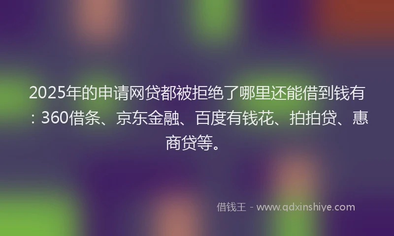 2025年的申请网贷都被拒绝了哪里还能借到钱有：360借条、京东金融、百度有钱花、拍拍贷、惠商贷等。