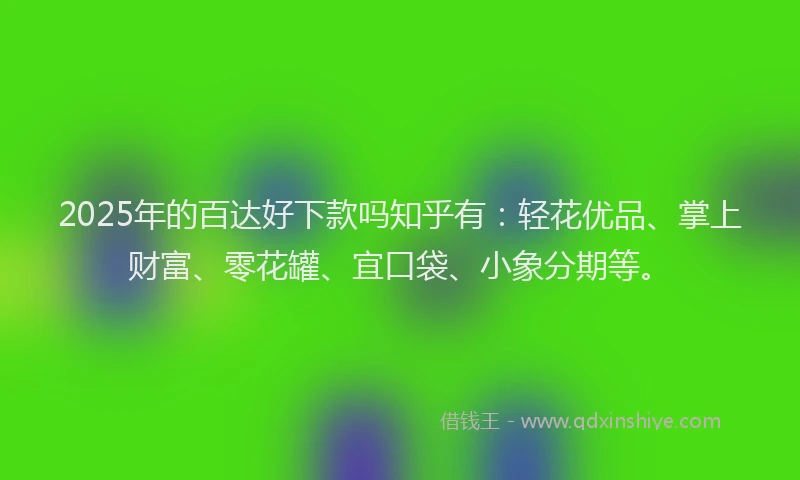 2025年的百达好下款吗知乎有：轻花优品、掌上财富、零花罐、宜口袋、小象分期等。