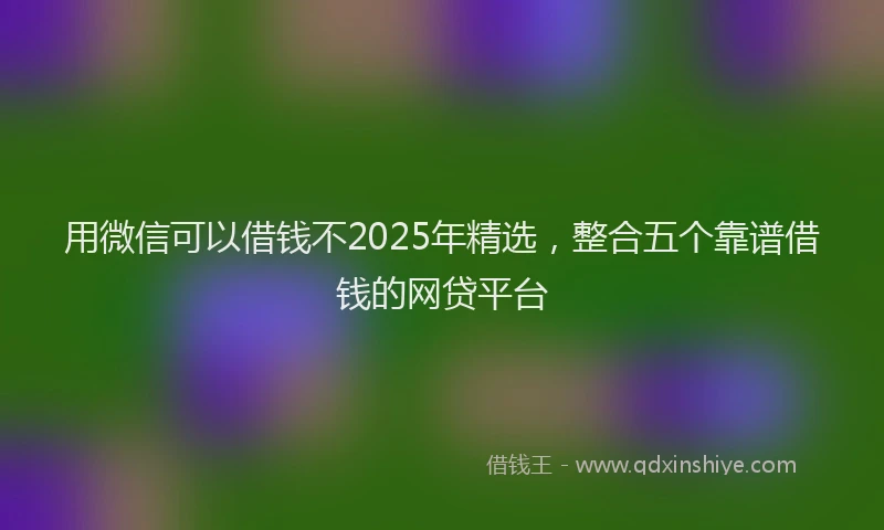 用微信可以借钱不2025年精选，整合五个靠谱借钱的网贷平台