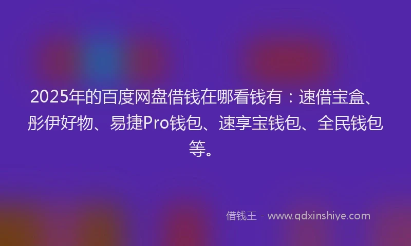 2025年的百度网盘借钱在哪看钱有：速借宝盒、彤伊好物、易捷Pro钱包、速享宝钱包、全民钱包等。