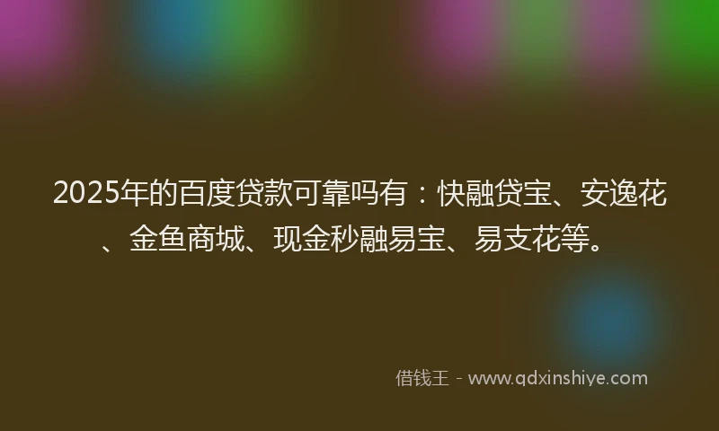 2025年的百度贷款可靠吗有：快融贷宝、安逸花、金鱼商城、现金秒融易宝、易支花等。