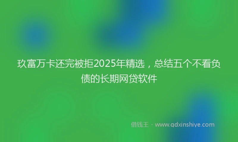 玖富万卡还完被拒2025年精选，总结五个不看负债的长期网贷软件