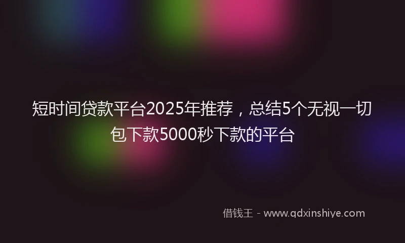 短时间贷款平台2025年推荐，总结5个无视一切包下款5000秒下款的平台